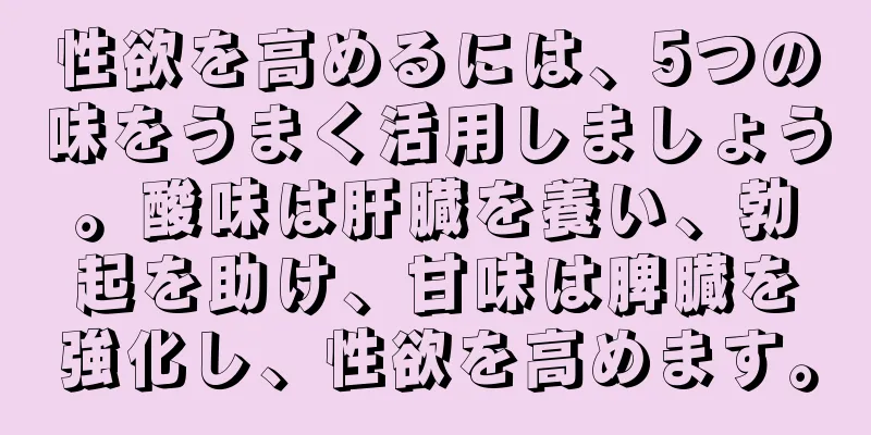 性欲を高めるには、5つの味をうまく活用しましょう。酸味は肝臓を養い、勃起を助け、甘味は脾臓を強化し、性欲を高めます。