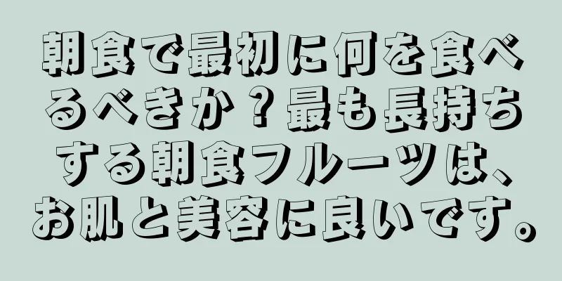 朝食で最初に何を食べるべきか？最も長持ちする朝食フルーツは、お肌と美容に良いです。