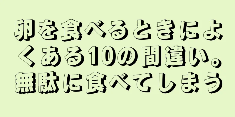 卵を食べるときによくある10の間違い。無駄に食べてしまう