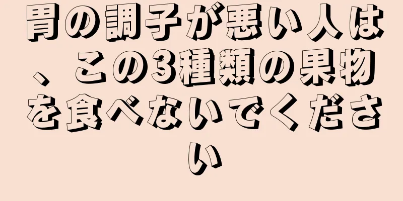 胃の調子が悪い人は、この3種類の果物を食べないでください