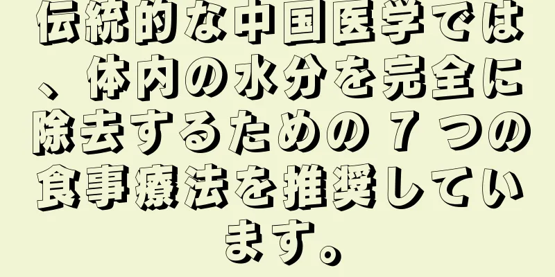 伝統的な中国医学では、体内の水分を完全に除去するための 7 つの食事療法を推奨しています。