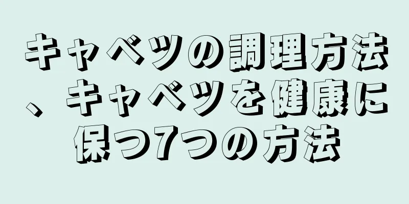 キャベツの調理方法、キャベツを健康に保つ7つの方法