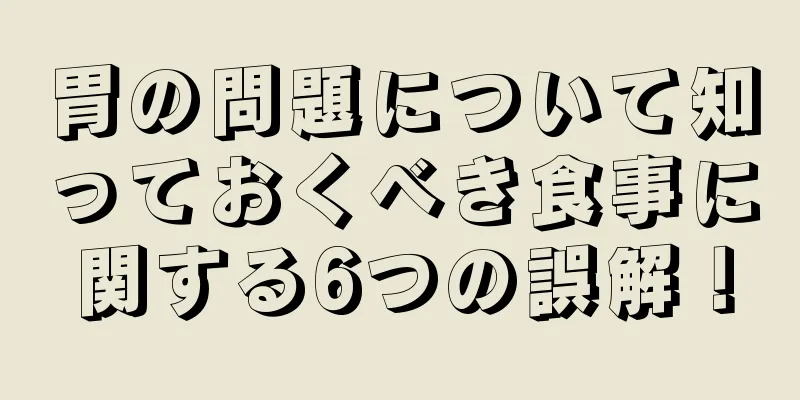 胃の問題について知っておくべき食事に関する6つの誤解！