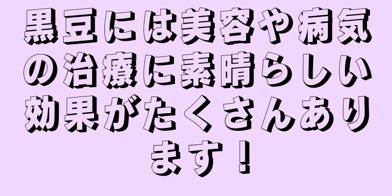 黒豆には美容や病気の治療に素晴らしい効果がたくさんあります！