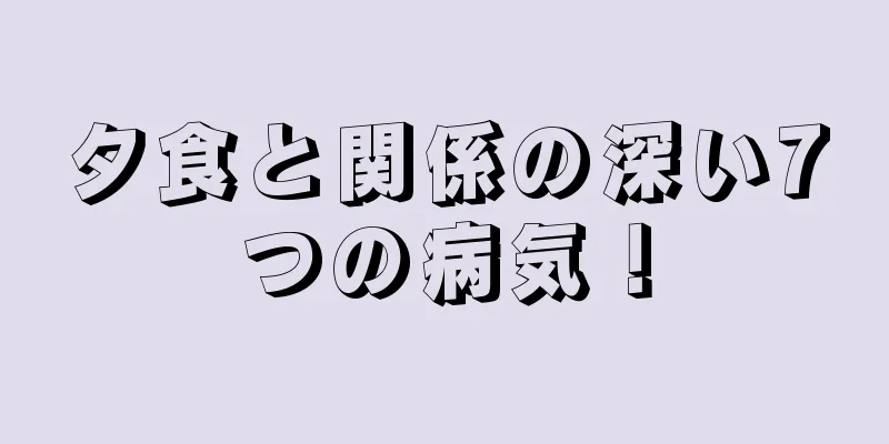 夕食と関係の深い7つの病気！