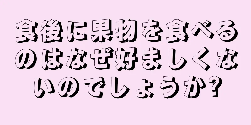 食後に果物を食べるのはなぜ好ましくないのでしょうか?