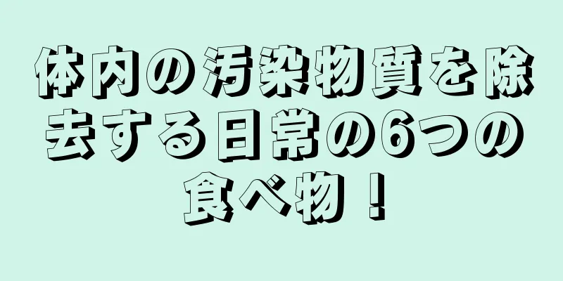 体内の汚染物質を除去する日常の6つの食べ物！