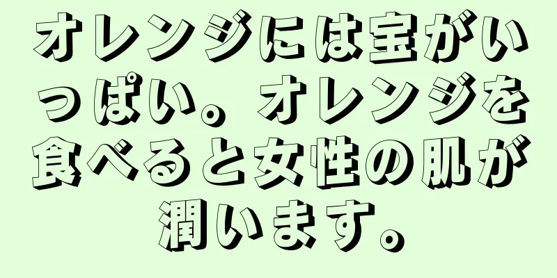 オレンジには宝がいっぱい。オレンジを食べると女性の肌が潤います。