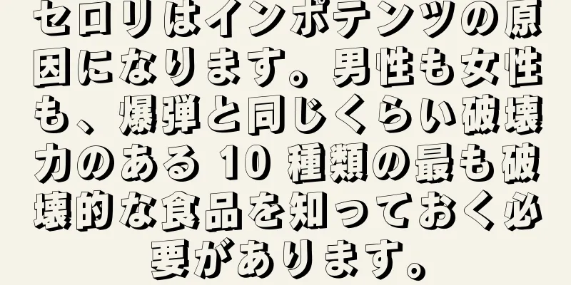 セロリはインポテンツの原因になります。男性も女性も、爆弾と同じくらい破壊力のある 10 種類の最も破壊的な食品を知っておく必要があります。