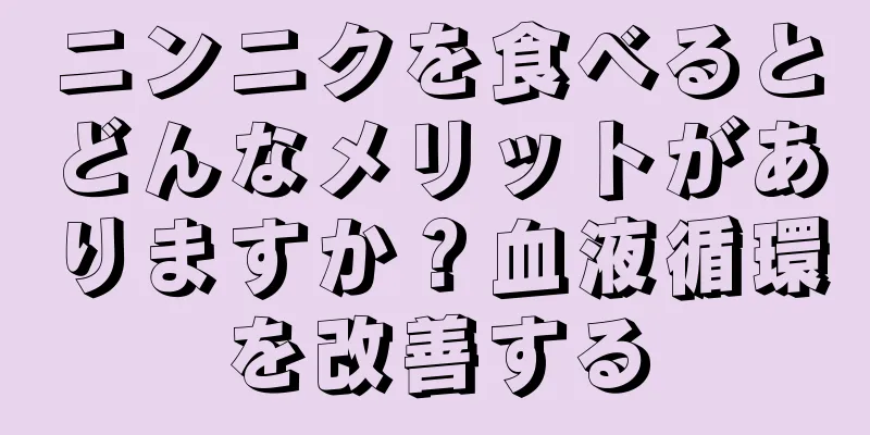 ニンニクを食べるとどんなメリットがありますか？血液循環を改善する