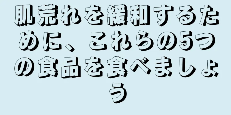 肌荒れを緩和するために、これらの5つの食品を食べましょう