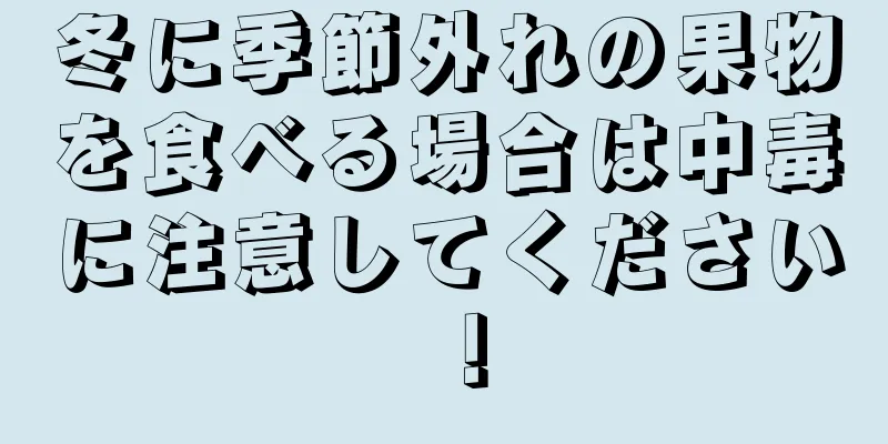 冬に季節外れの果物を食べる場合は中毒に注意してください！