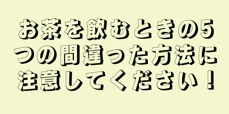 お茶を飲むときの5つの間違った方法に注意してください！