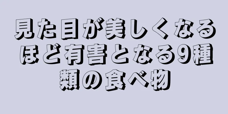 見た目が美しくなるほど有害となる9種類の食べ物