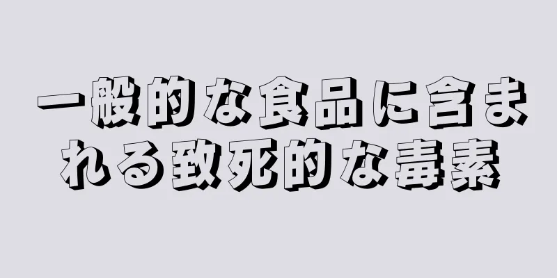 一般的な食品に含まれる致死的な毒素