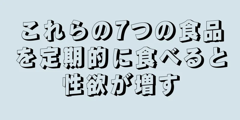 これらの7つの食品を定期的に食べると性欲が増す