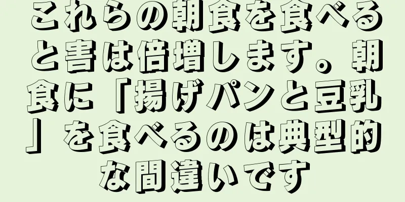 これらの朝食を食べると害は倍増します。朝食に「揚げパンと豆乳」を食べるのは典型的な間違いです
