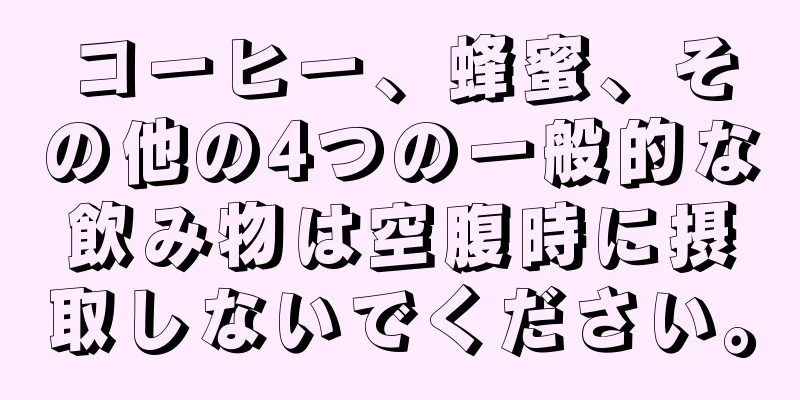 コーヒー、蜂蜜、その他の4つの一般的な飲み物は空腹時に摂取しないでください。