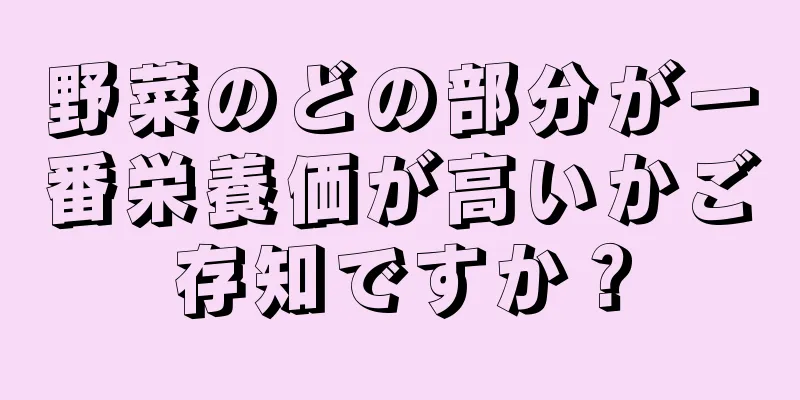 野菜のどの部分が一番栄養価が高いかご存知ですか？