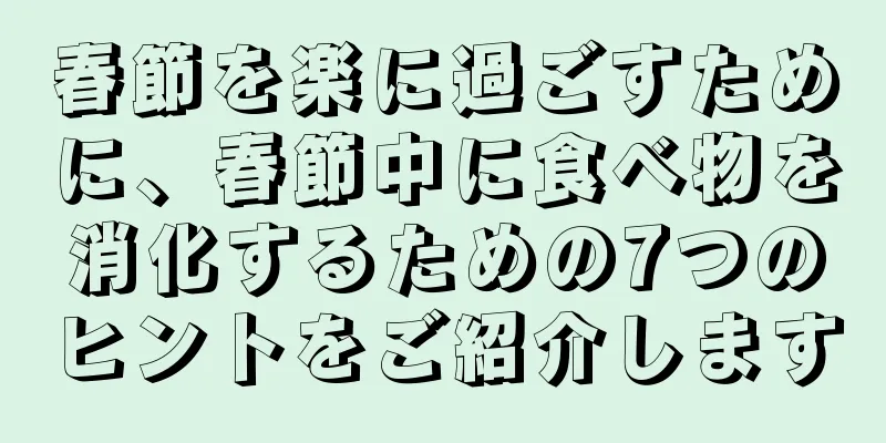 春節を楽に過ごすために、春節中に食べ物を消化するための7つのヒントをご紹介します