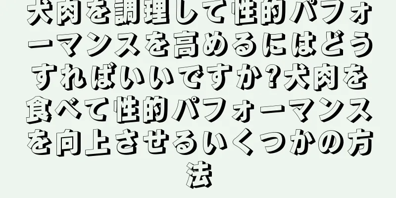 犬肉を調理して性的パフォーマンスを高めるにはどうすればいいですか?犬肉を食べて性的パフォーマンスを向上させるいくつかの方法