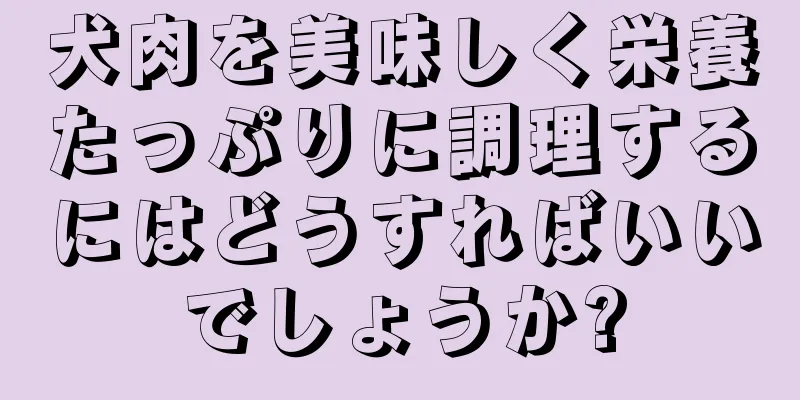 犬肉を美味しく栄養たっぷりに調理するにはどうすればいいでしょうか?