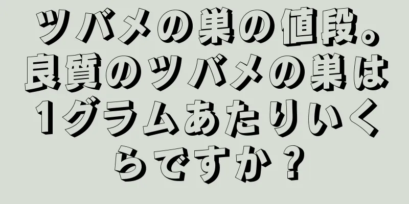 ツバメの巣の値段。良質のツバメの巣は1グラムあたりいくらですか？