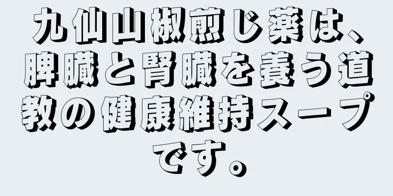 九仙山椒煎じ薬は、脾臓と腎臓を養う道教の健康維持スープです。