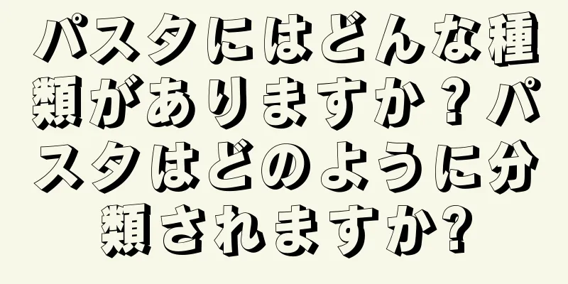 パスタにはどんな種類がありますか？パスタはどのように分類されますか?