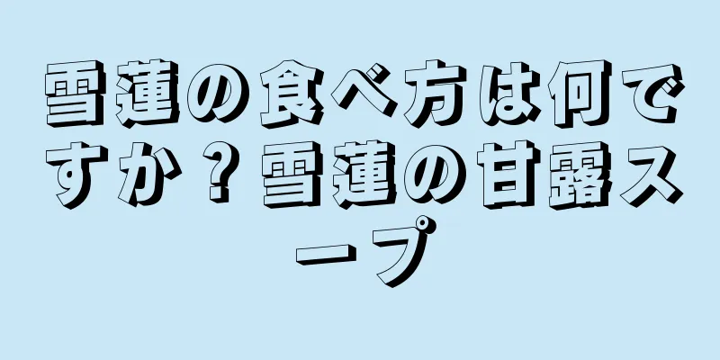 雪蓮の食べ方は何ですか？雪蓮の甘露スープ