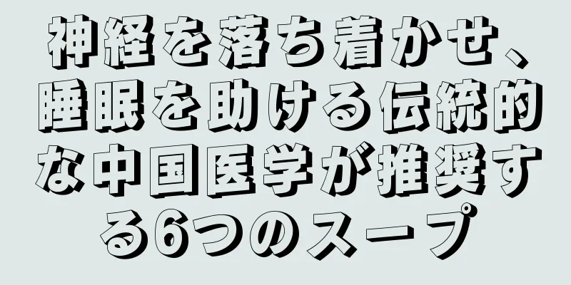 神経を落ち着かせ、睡眠を助ける伝統的な中国医学が推奨する6つのスープ