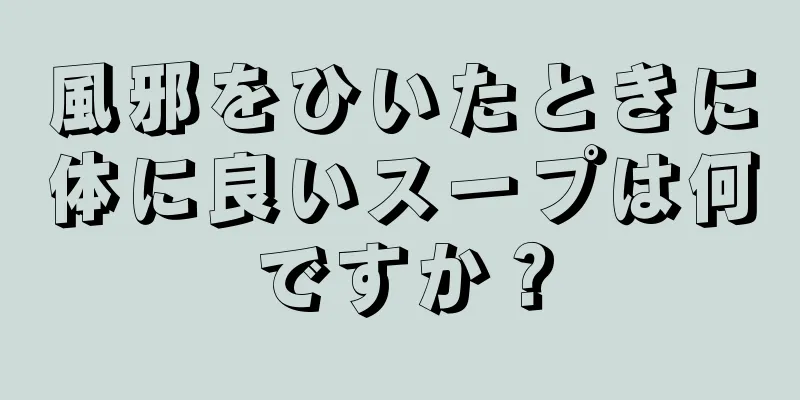 風邪をひいたときに体に良いスープは何ですか？