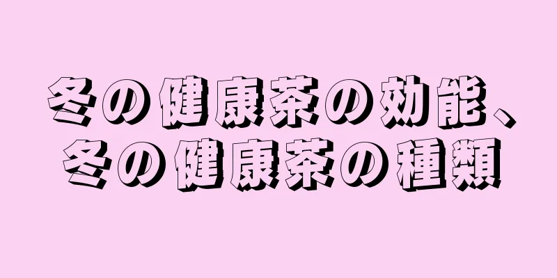 冬の健康茶の効能、冬の健康茶の種類