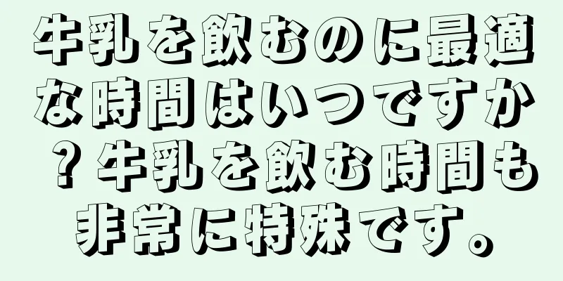 牛乳を飲むのに最適な時間はいつですか？牛乳を飲む時間も非常に特殊です。