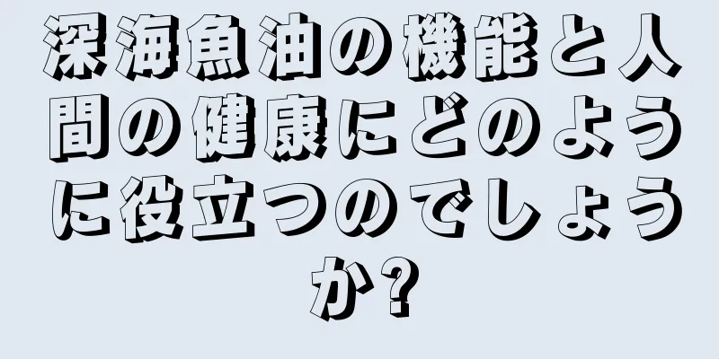 深海魚油の機能と人間の健康にどのように役立つのでしょうか?