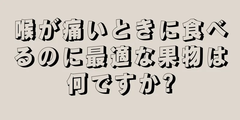 喉が痛いときに食べるのに最適な果物は何ですか?