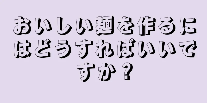 おいしい麺を作るにはどうすればいいですか？