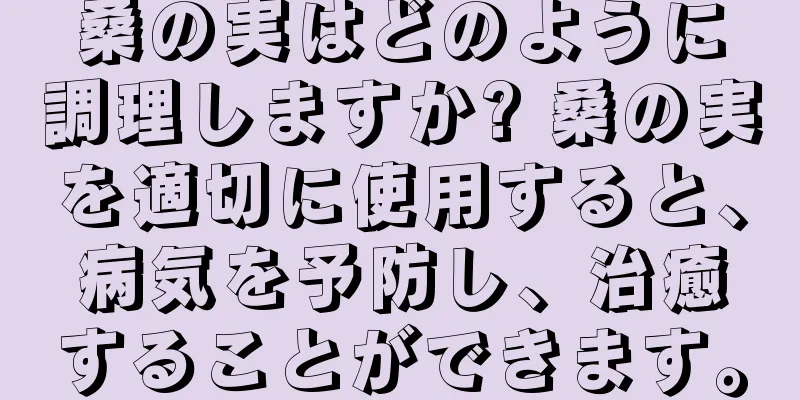 桑の実はどのように調理しますか? 桑の実を適切に使用すると、病気を予防し、治癒することができます。