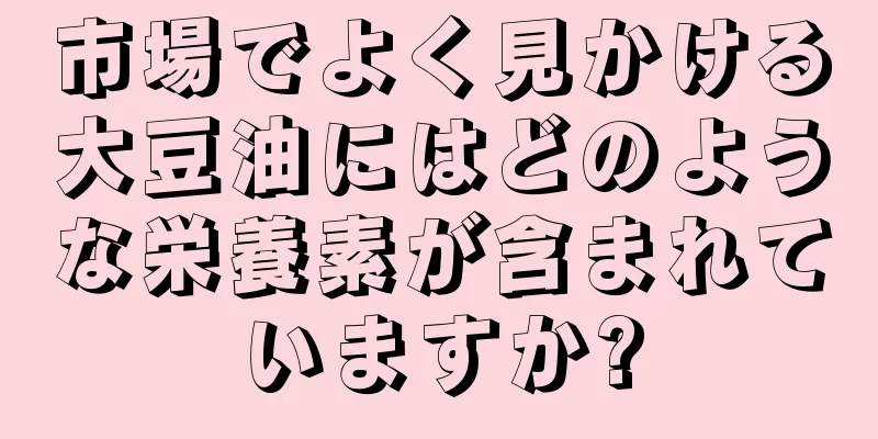市場でよく見かける大豆油にはどのような栄養素が含まれていますか?