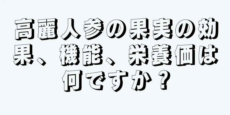 高麗人参の果実の効果、機能、栄養価は何ですか？