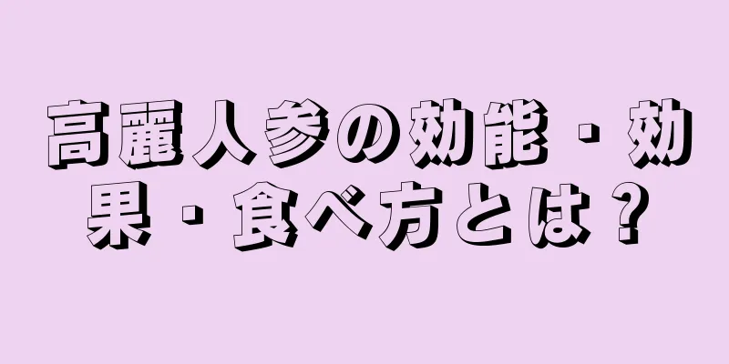 高麗人参の効能・効果・食べ方とは？