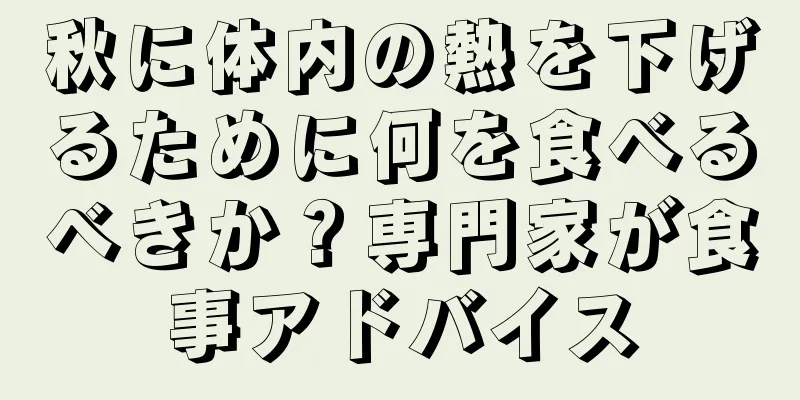 秋に体内の熱を下げるために何を食べるべきか？専門家が食事アドバイス