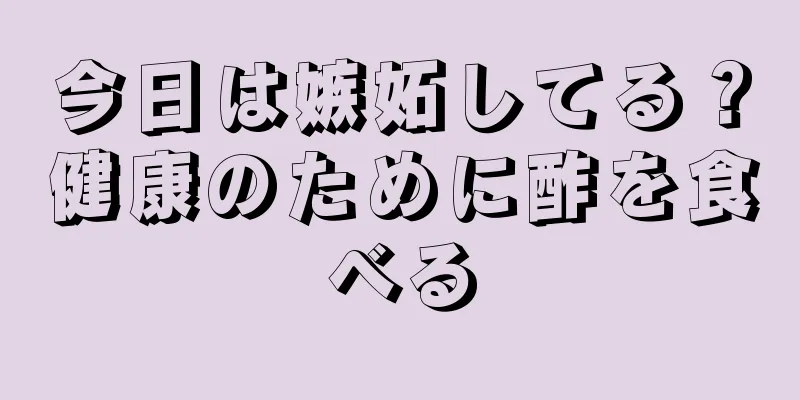 今日は嫉妬してる？健康のために酢を食べる