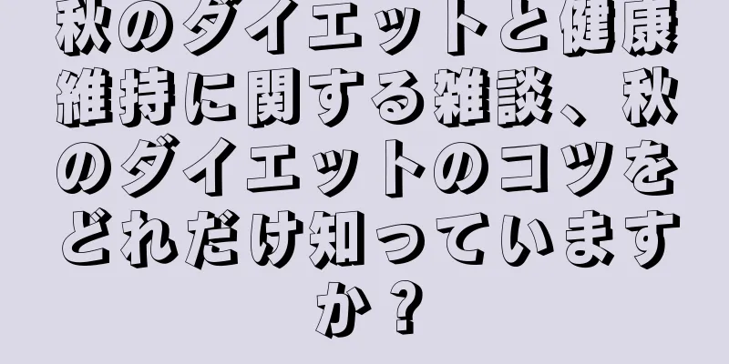 秋のダイエットと健康維持に関する雑談、秋のダイエットのコツをどれだけ知っていますか？