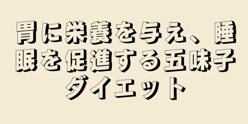 胃に栄養を与え、睡眠を促進する五味子ダイエット