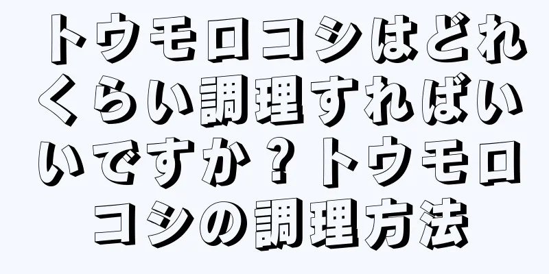 トウモロコシはどれくらい調理すればいいですか？トウモロコシの調理方法