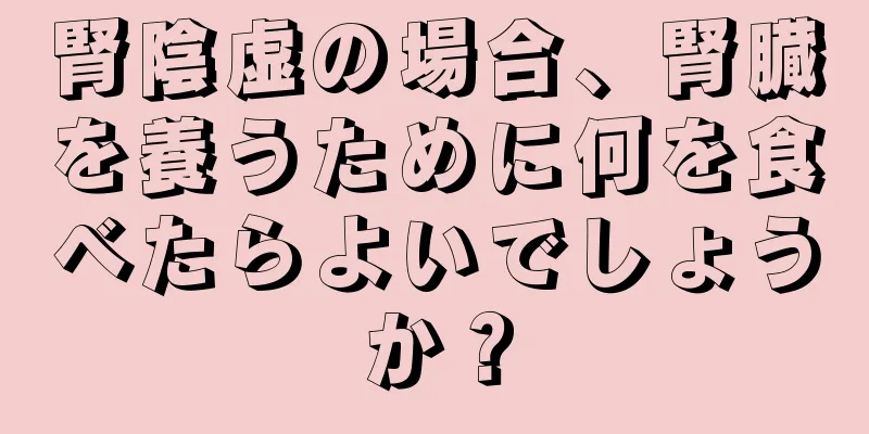 腎陰虚の場合、腎臓を養うために何を食べたらよいでしょうか？