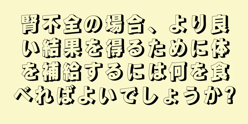 腎不全の場合、より良い結果を得るために体を補給するには何を食べればよいでしょうか?