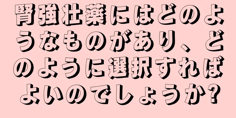 腎強壮薬にはどのようなものがあり、どのように選択すればよいのでしょうか?