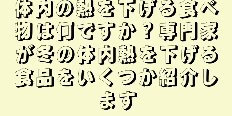 体内の熱を下げる食べ物は何ですか？専門家が冬の体内熱を下げる食品をいくつか紹介します